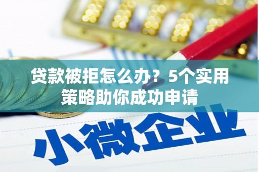 雅江贷款被拒怎么办？5个实用策略助你成功申请
