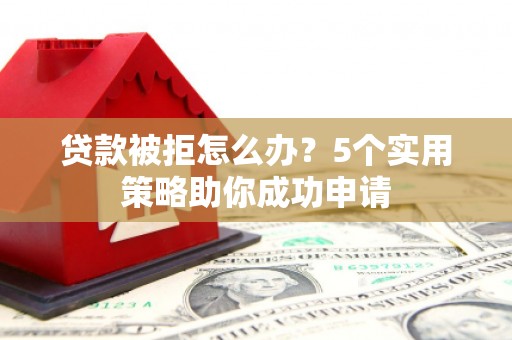 雅江贷款被拒怎么办？5个实用策略助你成功申请