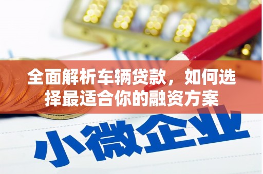 雅江全面解析车辆贷款，如何选择最适合你的融资方案