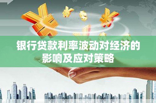 雅江银行贷款利率波动对经济的影响及应对策略
