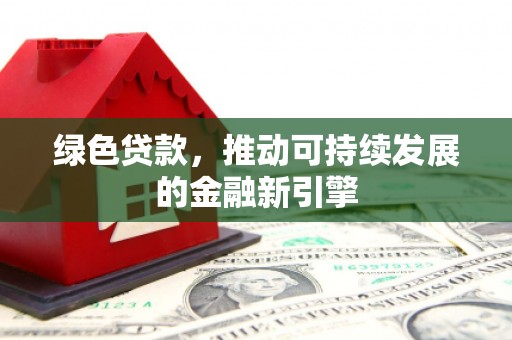 雅江绿色贷款，推动可持续发展的金融新引擎