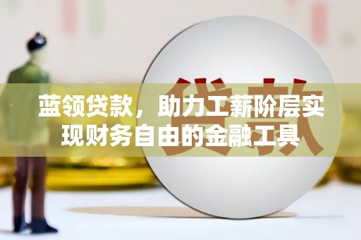雅江蓝领贷款，助力工薪阶层实现财务自由的金融工具