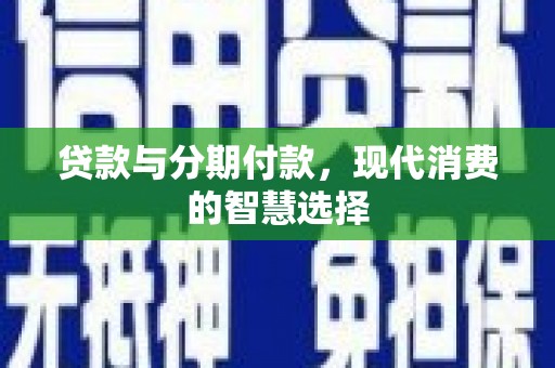 雅江贷款与分期付款，现代消费的智慧选择