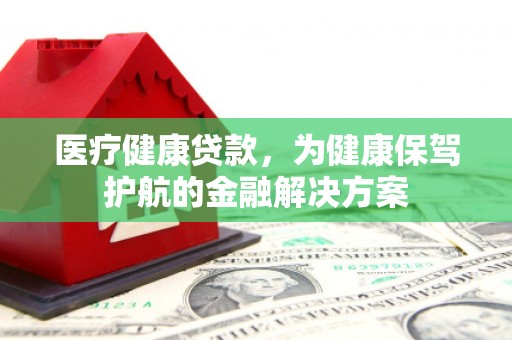 雅江医疗健康贷款，为健康保驾护航的金融解决方案