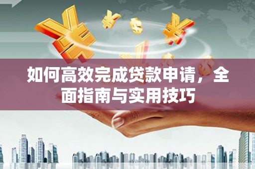 雅江如何高效完成贷款申请，全面指南与实用技巧