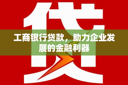 雅江工商银行贷款，助力企业发展的金融利器