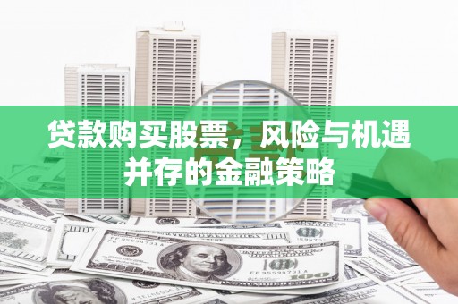 雅江贷款购买股票，风险与机遇并存的金融策略