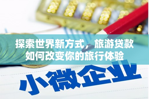 雅江探索世界新方式，旅游贷款如何改变你的旅行体验