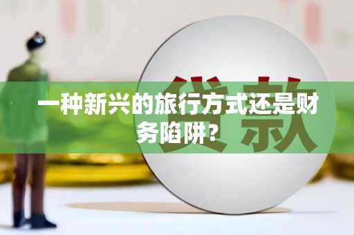 雅江一种新兴的旅行方式还是财务陷阱？