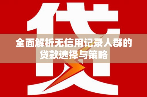 雅江全面解析无信用记录人群的贷款选择与策略