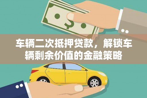 雅江车辆二次抵押贷款，解锁车辆剩余价值的金融策略