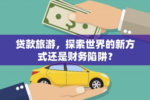 雅江贷款旅游，探索世界的新方式还是财务陷阱？